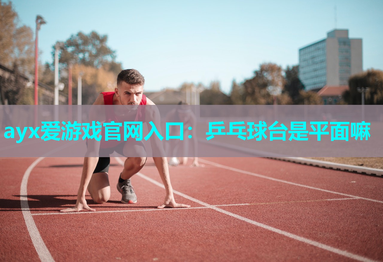 ayx爱游戏官网入口：乒乓球台是平面嘛