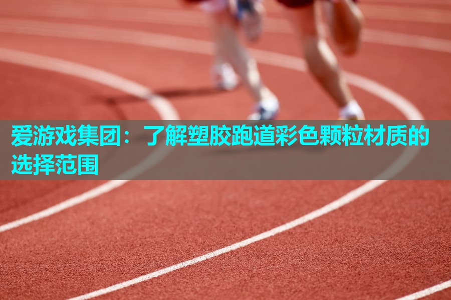 爱游戏集团：了解塑胶跑道彩色颗粒材质的选择范围