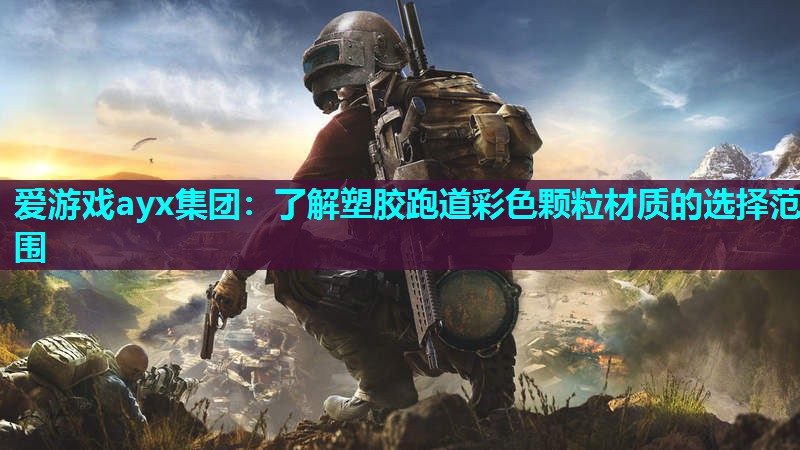 爱游戏ayx集团：了解塑胶跑道彩色颗粒材质的选择范围