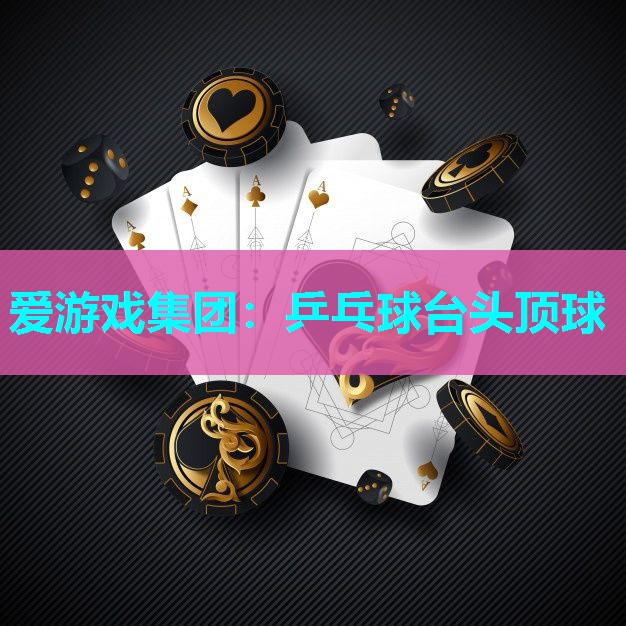 爱游戏集团：乒乓球台头顶球