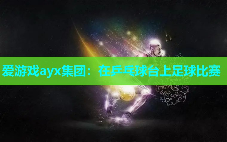 爱游戏ayx集团：在乒乓球台上足球比赛