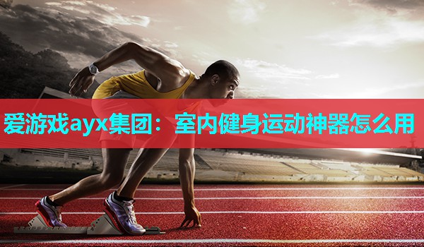 爱游戏ayx集团：室内健身运动神器怎么用