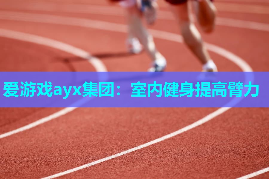 爱游戏ayx集团：室内健身提高臂力