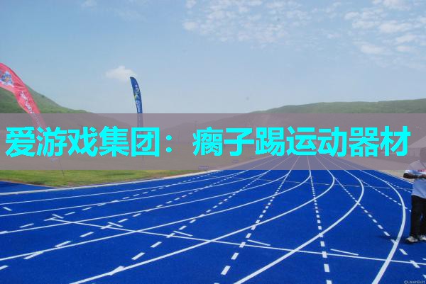 爱游戏集团：瘸子踢运动器材