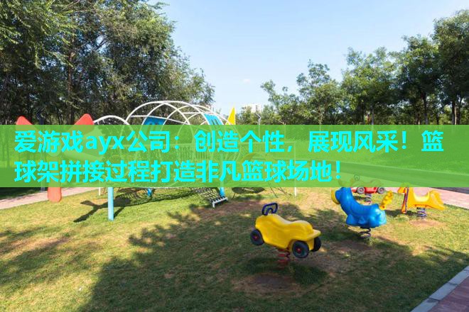 爱游戏ayx公司：创造个性，展现风采！篮球架拼接过程打造非凡篮球场地！