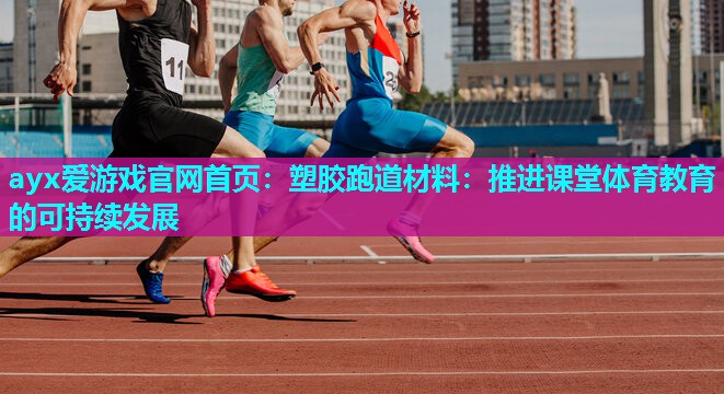 ayx爱游戏官网首页：塑胶跑道材料：推进课堂体育教育的可持续发展