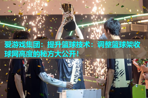 爱游戏集团：提升篮球技术：调整篮球架收球网高度的秘方大公开！