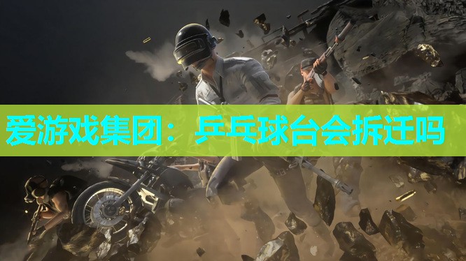 爱游戏集团：乒乓球台会拆迁吗
