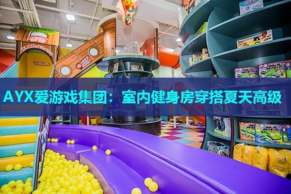 AYX爱游戏集团：室内健身房穿搭夏天高级