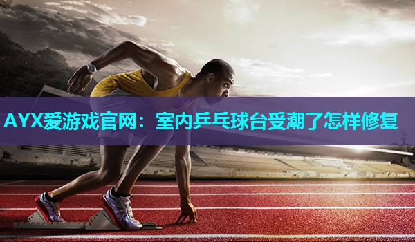 AYX爱游戏官网：室内乒乓球台受潮了怎样修复