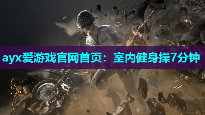 ayx爱游戏官网首页：室内健身操7分钟
