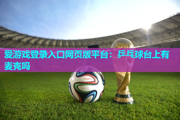 爱游戏登录入口网页版平台：乒乓球台上有麦克吗