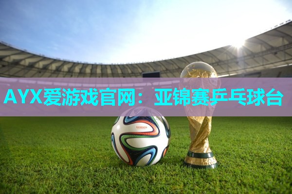 AYX爱游戏官网：亚锦赛乒乓球台