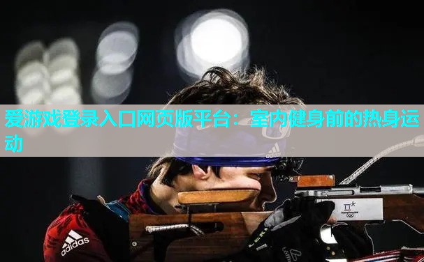 爱游戏登录入口网页版平台：室内健身前的热身运动