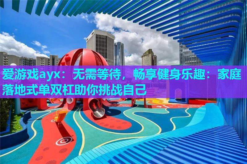 爱游戏ayx：无需等待，畅享健身乐趣：家庭落地式单双杠助你挑战自己