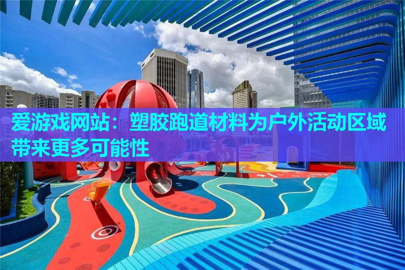 爱游戏网站：塑胶跑道材料为户外活动区域带来更多可能性