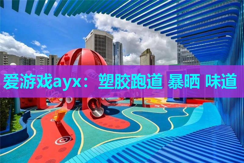 爱游戏ayx：塑胶跑道 暴晒 味道