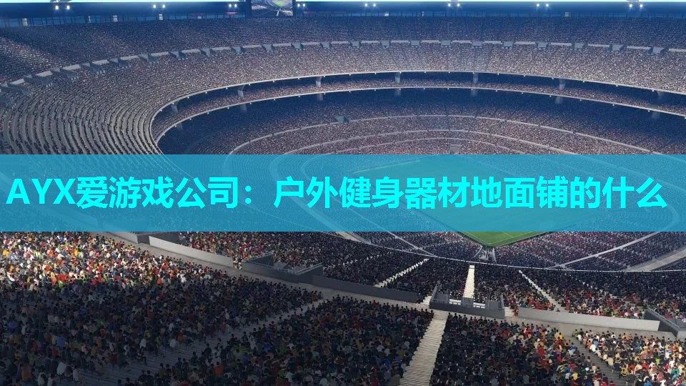 AYX爱游戏公司：户外健身器材地面铺的什么