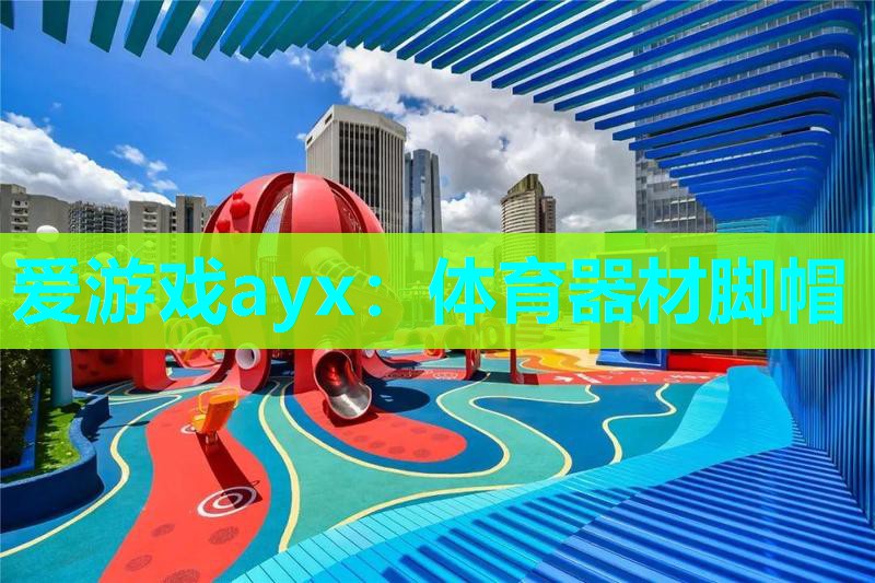 爱游戏ayx：体育器材脚帽