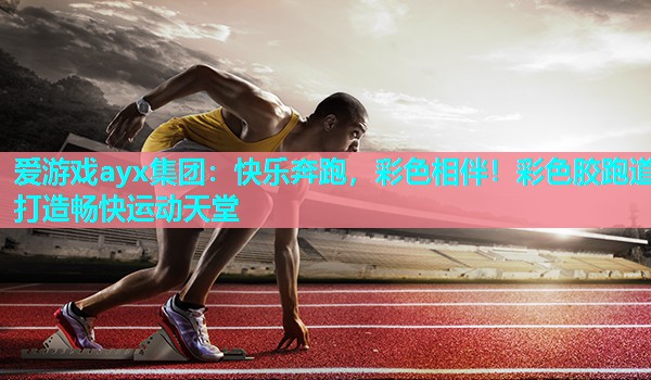 爱游戏ayx集团：快乐奔跑，彩色相伴！彩色胶跑道打造畅快运动天堂