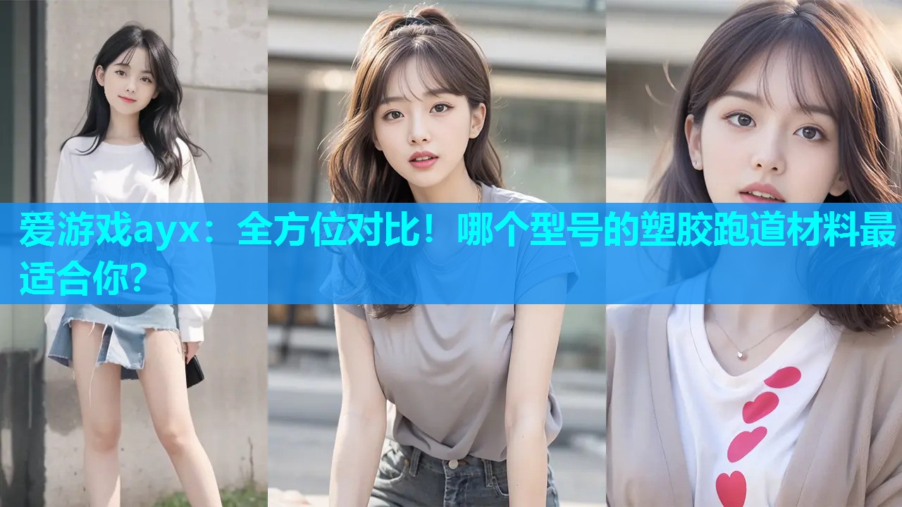爱游戏ayx：全方位对比！哪个型号的塑胶跑道材料最适合你？