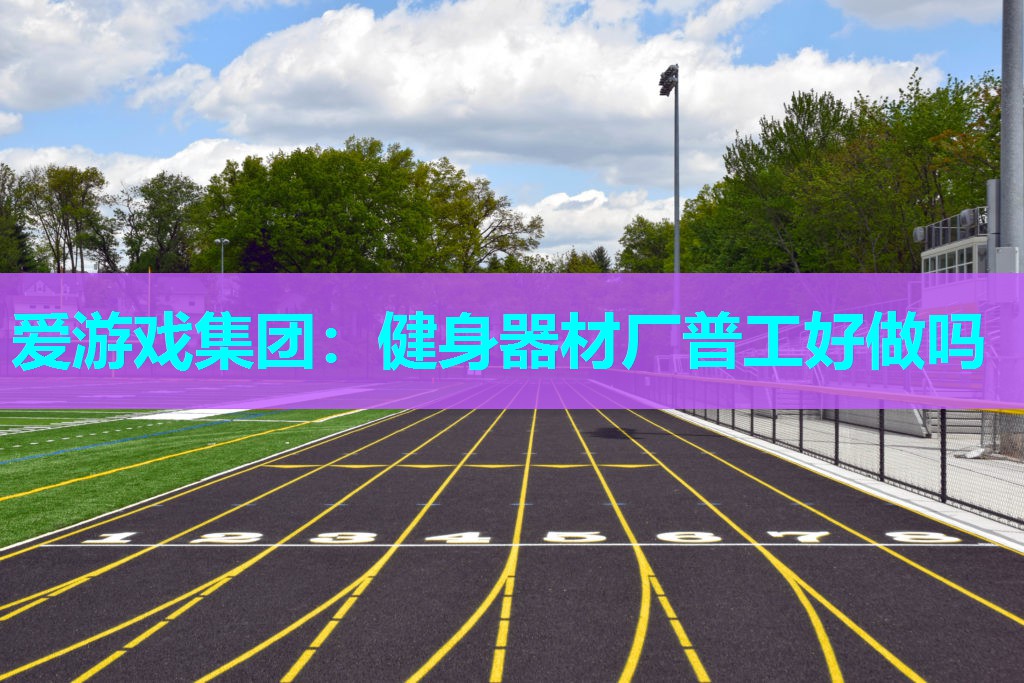爱游戏集团：健身器材厂普工好做吗
