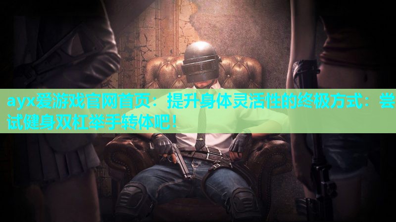 ayx爱游戏官网首页：提升身体灵活性的终极方式：尝试健身双杠举手转体吧！