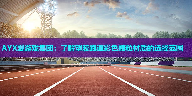 AYX爱游戏集团：了解塑胶跑道彩色颗粒材质的选择范围