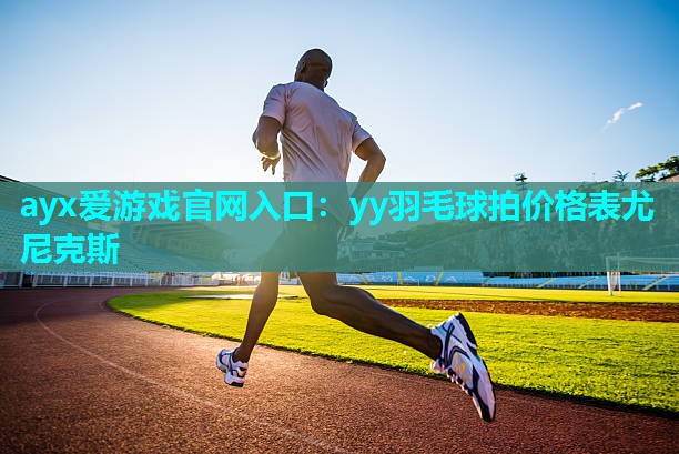 ayx爱游戏官网入口：yy羽毛球拍价格表尤尼克斯