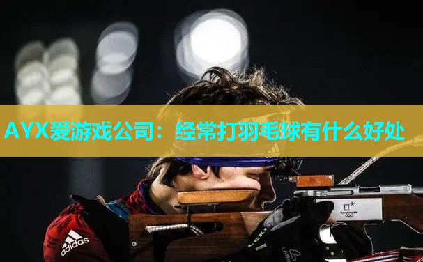 AYX爱游戏公司：经常打羽毛球有什么好处