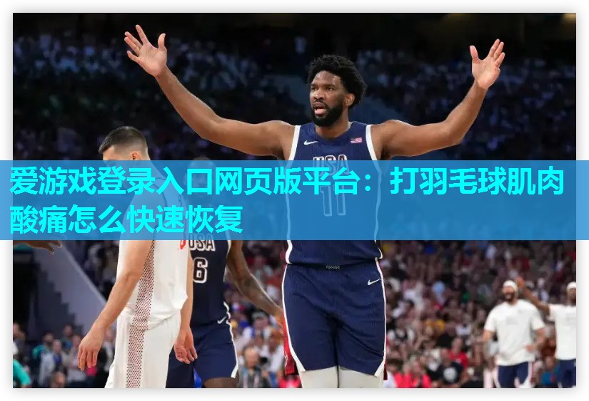 爱游戏登录入口网页版平台：打羽毛球肌肉酸痛怎么快速恢复