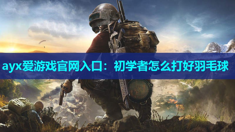 ayx爱游戏官网入口：初学者怎么打好羽毛球