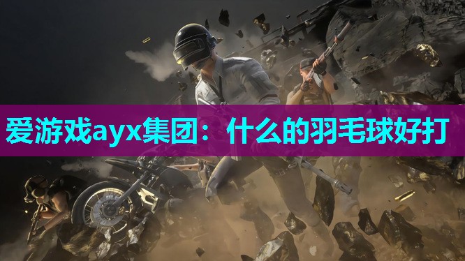 爱游戏ayx集团：什么的羽毛球好打