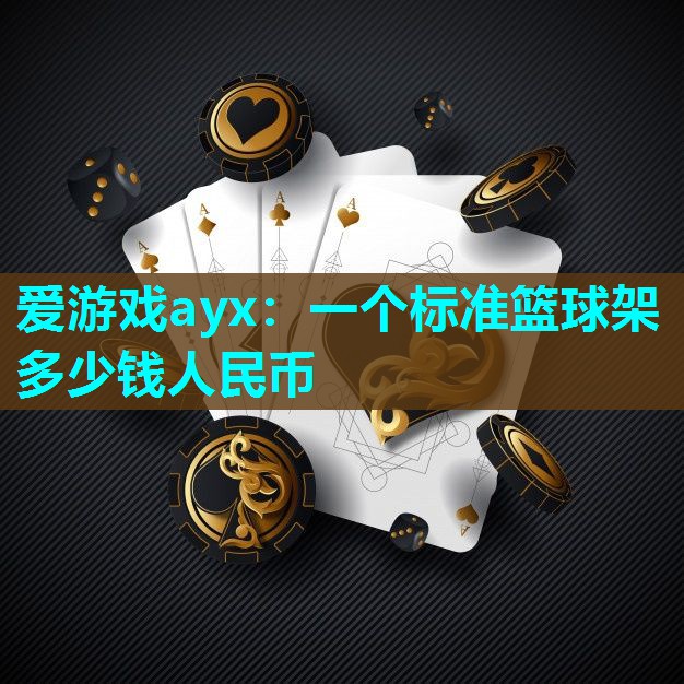 爱游戏ayx：一个标准篮球架多少钱人民币