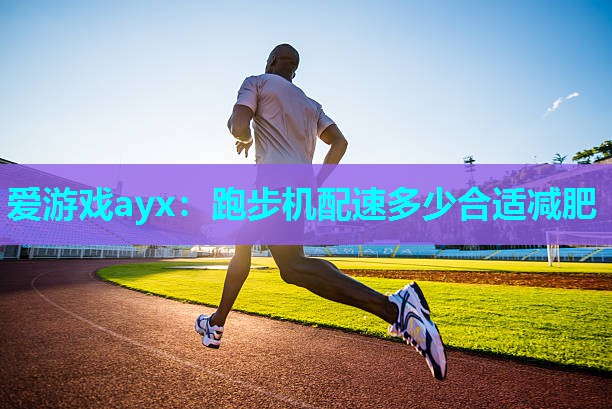 爱游戏ayx：跑步机配速多少合适减肥