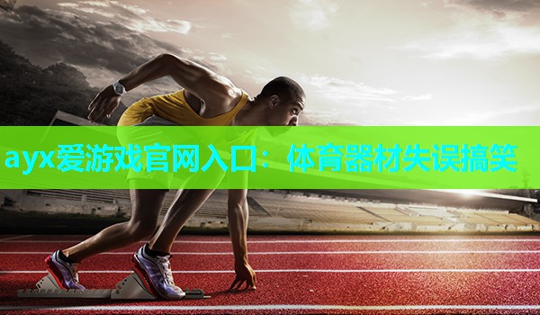 ayx爱游戏官网入口：体育器材失误搞笑