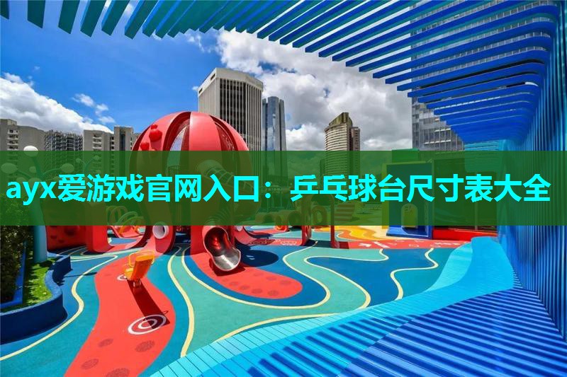 ayx爱游戏官网入口：乒乓球台尺寸表大全
