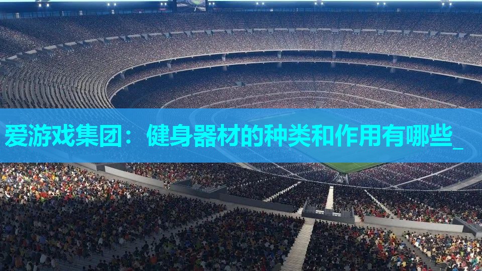爱游戏集团：健身器材的种类和作用有哪些_