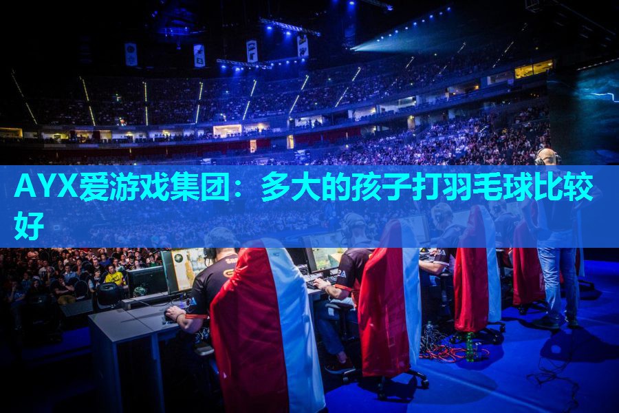 AYX爱游戏集团：多大的孩子打羽毛球比较好