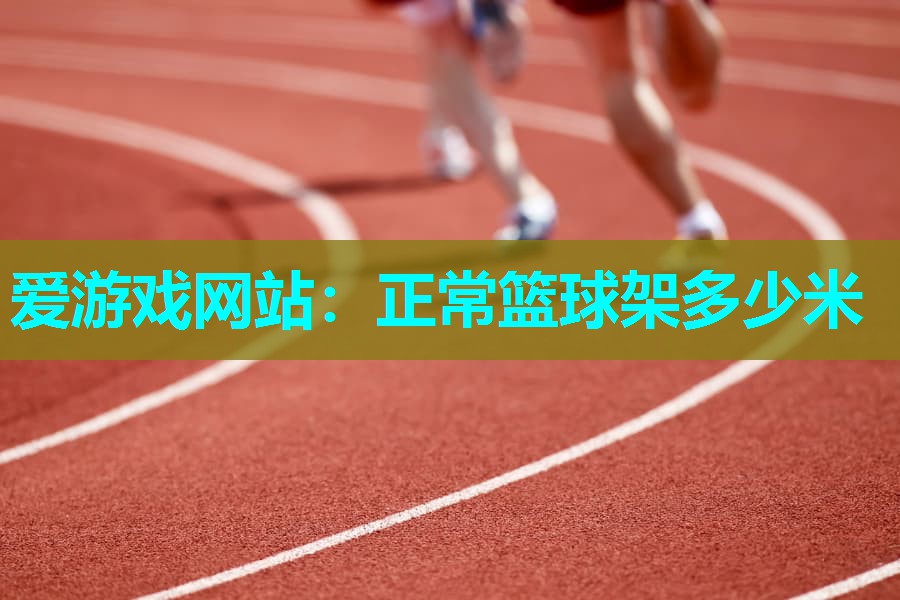 爱游戏网站：正常篮球架多少米