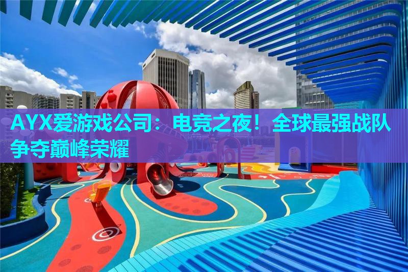 AYX爱游戏公司：电竞之夜！全球最强战队争夺巅峰荣耀