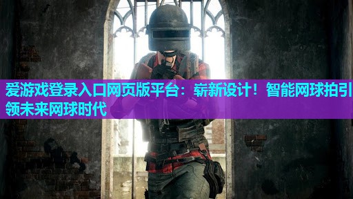 爱游戏登录入口网页版平台：崭新设计！智能网球拍引领未来网球时代