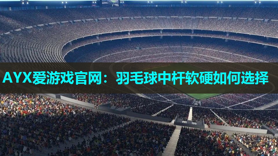 AYX爱游戏官网：羽毛球中杆软硬如何选择