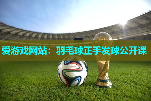 爱游戏网站：羽毛球正手发球公开课
