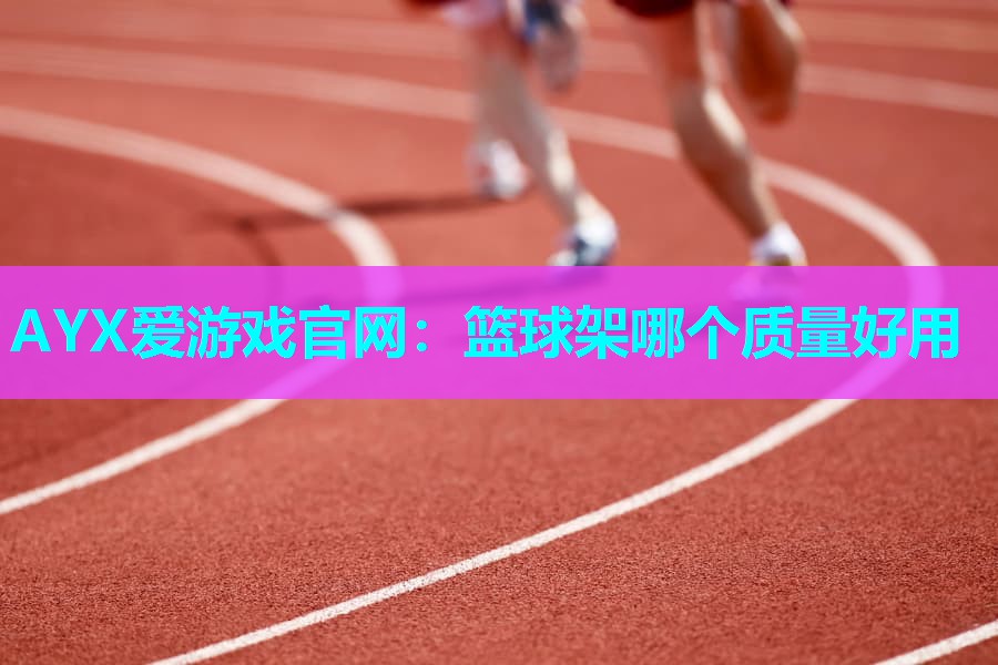 AYX爱游戏官网：篮球架哪个质量好用