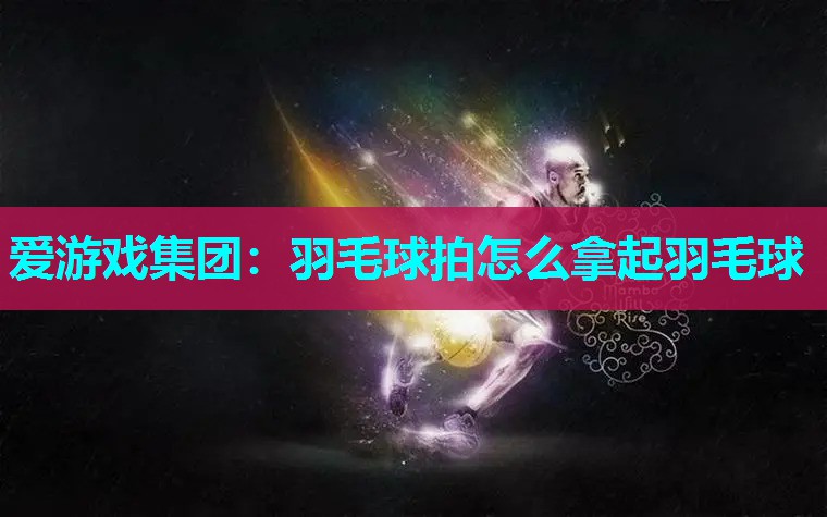 爱游戏集团：羽毛球拍怎么拿起羽毛球