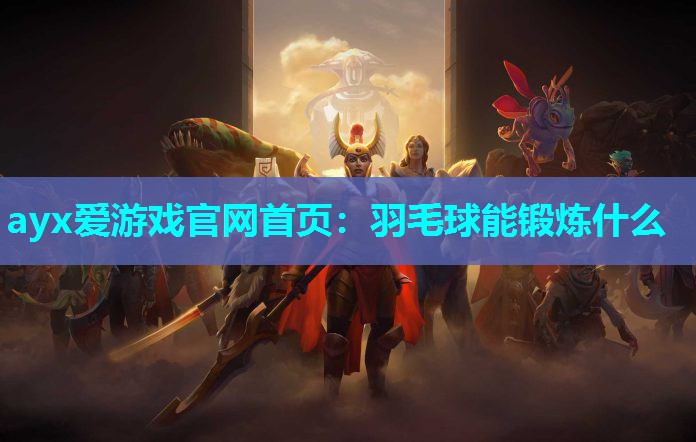 ayx爱游戏官网首页：羽毛球能锻炼什么