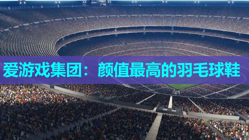 爱游戏集团：颜值最高的羽毛球鞋