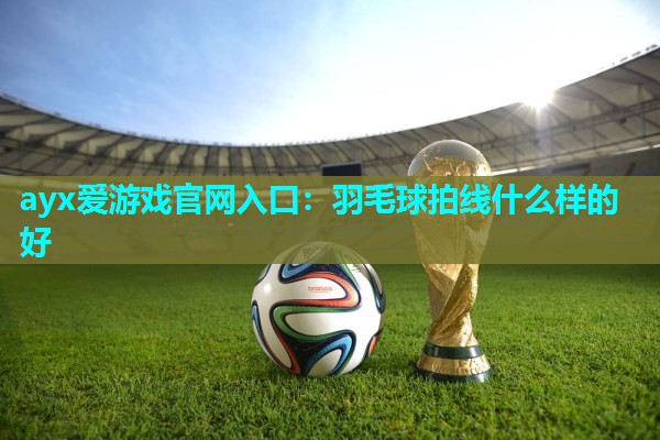 ayx爱游戏官网入口：羽毛球拍线什么样的好