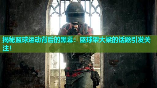 揭秘篮球运动背后的黑幕:篮球架大梁的话题引发关注! 揭秘篮球运动背后的黑幕:篮球架大梁的话题引发关注!